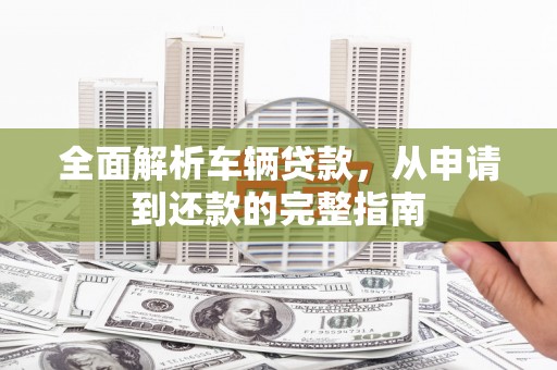 浮梁全面解析车辆贷款，从申请到还款的完整指南