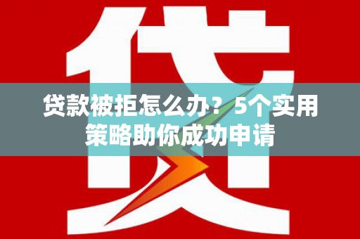 浮梁贷款被拒怎么办？5个实用策略助你成功申请