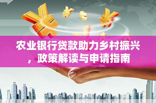 浮梁农业银行贷款助力乡村振兴，政策解读与申请指南