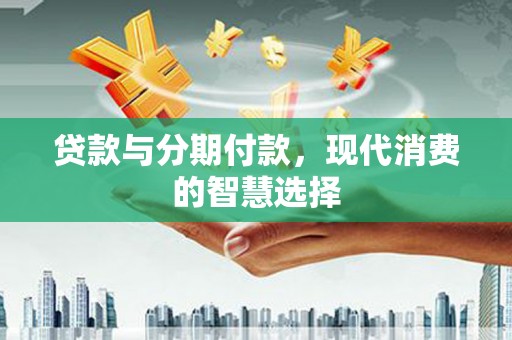 浮梁贷款与分期付款，现代消费的智慧选择