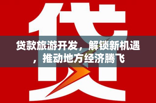 浮梁贷款旅游开发，解锁新机遇，推动地方经济腾飞