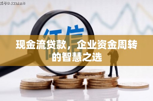 浮梁现金流贷款，企业资金周转的智慧之选