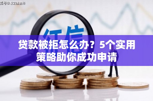浮梁贷款被拒怎么办？5个实用策略助你成功申请
