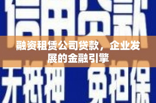 浮梁融资租赁公司贷款，企业发展的金融引擎