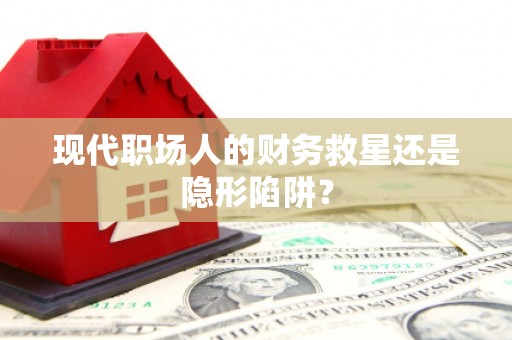 浮梁现代职场人的财务救星还是隐形陷阱？