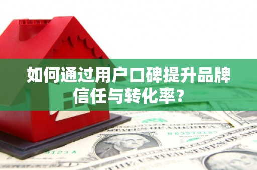 浮梁如何通过用户口碑提升品牌信任与转化率？