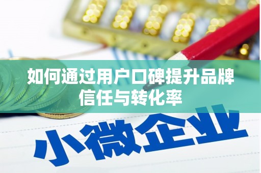 浮梁如何通过用户口碑提升品牌信任与转化率