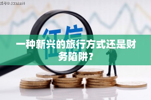 浮梁一种新兴的旅行方式还是财务陷阱？