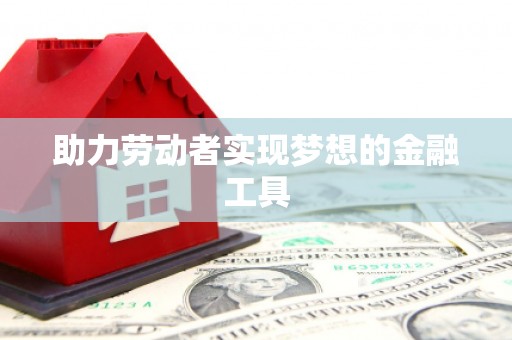 浮梁助力劳动者实现梦想的金融工具