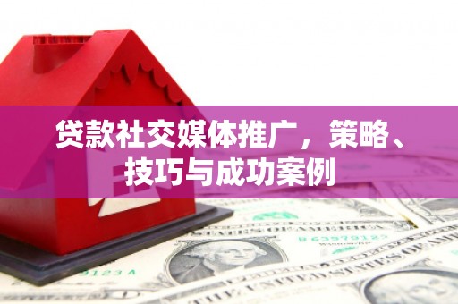 浮梁贷款社交媒体推广，策略、技巧与成功案例