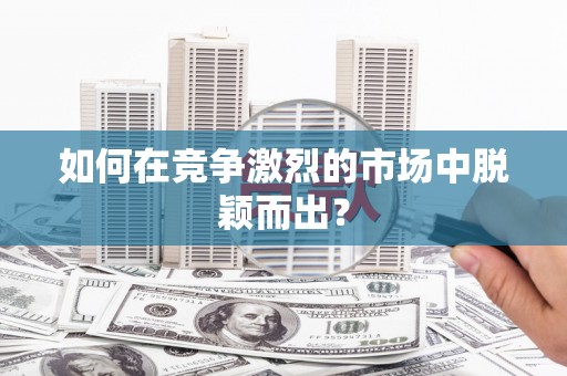 浮梁如何在竞争激烈的市场中脱颖而出？