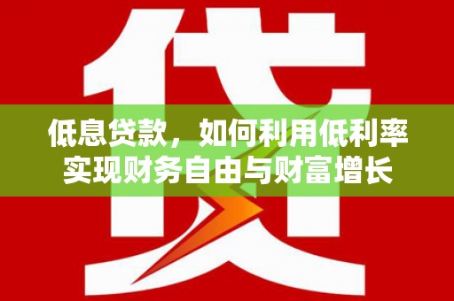 浮梁低息贷款，如何利用低利率实现财务自由与财富增长