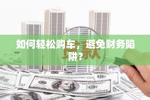 浮梁如何轻松购车，避免财务陷阱？