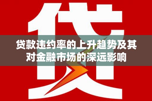 浮梁贷款违约率的上升趋势及其对金融市场的深远影响