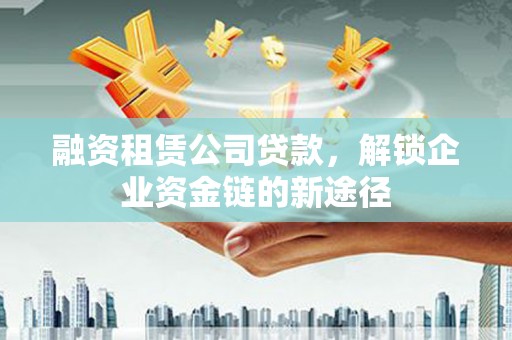 浮梁融资租赁公司贷款，解锁企业资金链的新途径